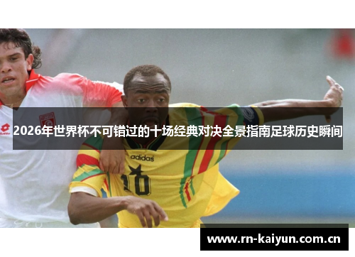 2026年世界杯不可错过的十场经典对决全景指南足球历史瞬间 2026年世界杯不可错过的十场经典对决全景指南足球历史瞬间